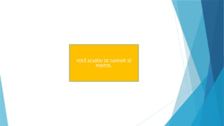 VOCÊ ACABOU DE GANHAR 30
PONTOS.
 