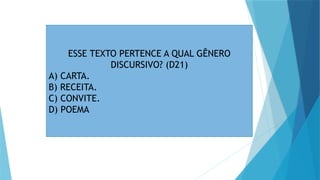 ESSE TEXTO PERTENCE A QUAL GÊNERO
DISCURSIVO? (D21)
A) CARTA.
B) RECEITA.
C) CONVITE.
D) POEMA
 