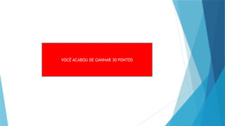 VOCÊ ACABOU DE GANHAR 30 PONTOS
 