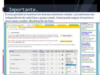 Importante.
Es esta pantalla se muestran los diversos exámenes creados. Los exámenes son
independiente de cada Clase o grupo creado. Usted puede asignar el examen a
otras clases creadas. (Reutilización de Test)
 