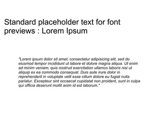 "Lorem ipsum dolor sit amet, consectetur adipisicing elit, sed do eiusmod tempor incididunt ut labore et dolore magna aliqua. Ut enim ad minim veniam, quis nostrud exercitation ullamco laboris nisi ut aliquip ex ea commodo consequat. Duis aute irure dolor in reprehenderit in voluptate velit esse cillum dolore eu fugiat nulla pariatur. Excepteur sint occaecat cupidatat non proident, sunt in culpa qui officia deserunt mollit anim id est laborum." Standard placeholder text for font previews : Lorem Ipsum 