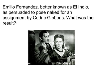 Emilio Fernandez, better known as El Indio, as persuaded to pose naked for an assignment by Cedric Gibbons. What was the result? 