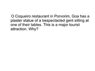 O Coqueiro restaurant in Porvorim, Goa has a plaster statue of a bespectacled gent sitting at one of their tables. This is a major tourist attraction. Why? 