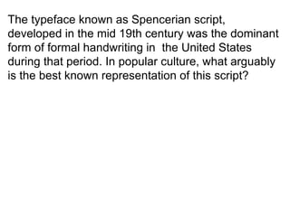 The typeface known as Spencerian script, developed in the mid 19th century was the dominant form of formal handwriting in  the United States during that period. In popular culture, what arguably is the best known representation of this script? 