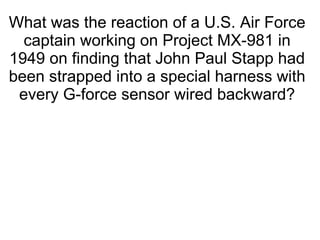 What was the reaction of a U.S. Air Force captain working on Project MX-981 in 1949 on finding that John Paul Stapp had been strapped into a special harness with every G-force sensor wired backward? 