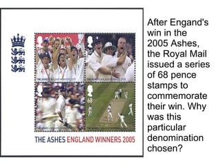 After Engand's win in the 2005 Ashes, the Royal Mail issued a series of 68 pence stamps to commemorate their win. Why was this particular denomination chosen? 
