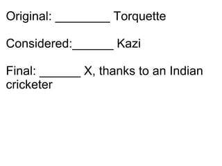 Original: ________ Torquette  Considered:______ Kazi  Final: ______ X, thanks to an Indian cricketer 