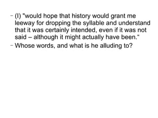 (I) "would hope that history would grant me leeway for dropping the syllable and understand that it was certainly intended, even if it was not said – although it might actually have been.“ Whose words, and what is he alluding to? 