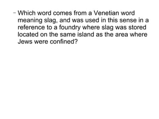 Which word comes from a Venetian word meaning slag, and was used in this sense in a reference to a foundry where slag was stored located on the same island as the area where Jews were confined? 