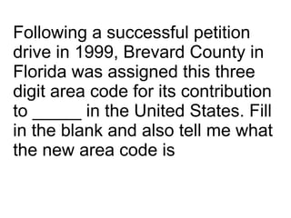Following a successful petition drive in 1999, Brevard County in Florida was assigned this three digit area code for its c...