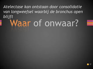 Atelectase kan ontstaan door consolidatie
van longweefsel waarbij de bronchus open
blijft




                                            17
 