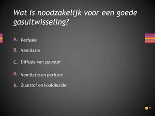 Wat is noodzakelijk voor een goede
gasuitwisseling?

  Perfusie

  Ventilatie

  Diffusie van zuurstof

  Ventilatie en perfusie

  Zuurstof en kooldioxide




                                     9
 