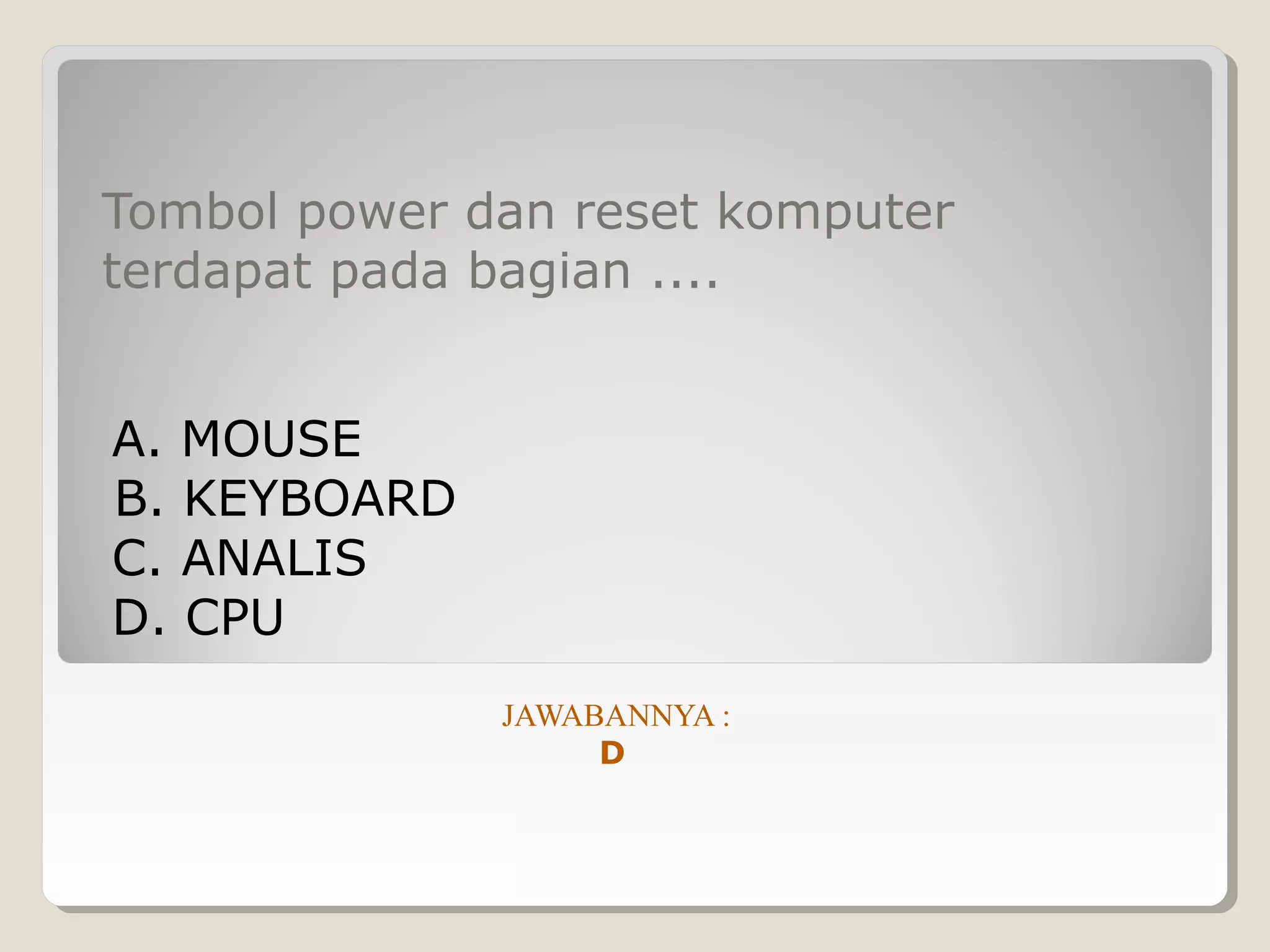Tombol power dan reset komputer
terdapat pada bagian ....


A. MOUSE
B. KEYBOARD
C. ANALIS
D. CPU
              JAWABANNYA :
                   D
 