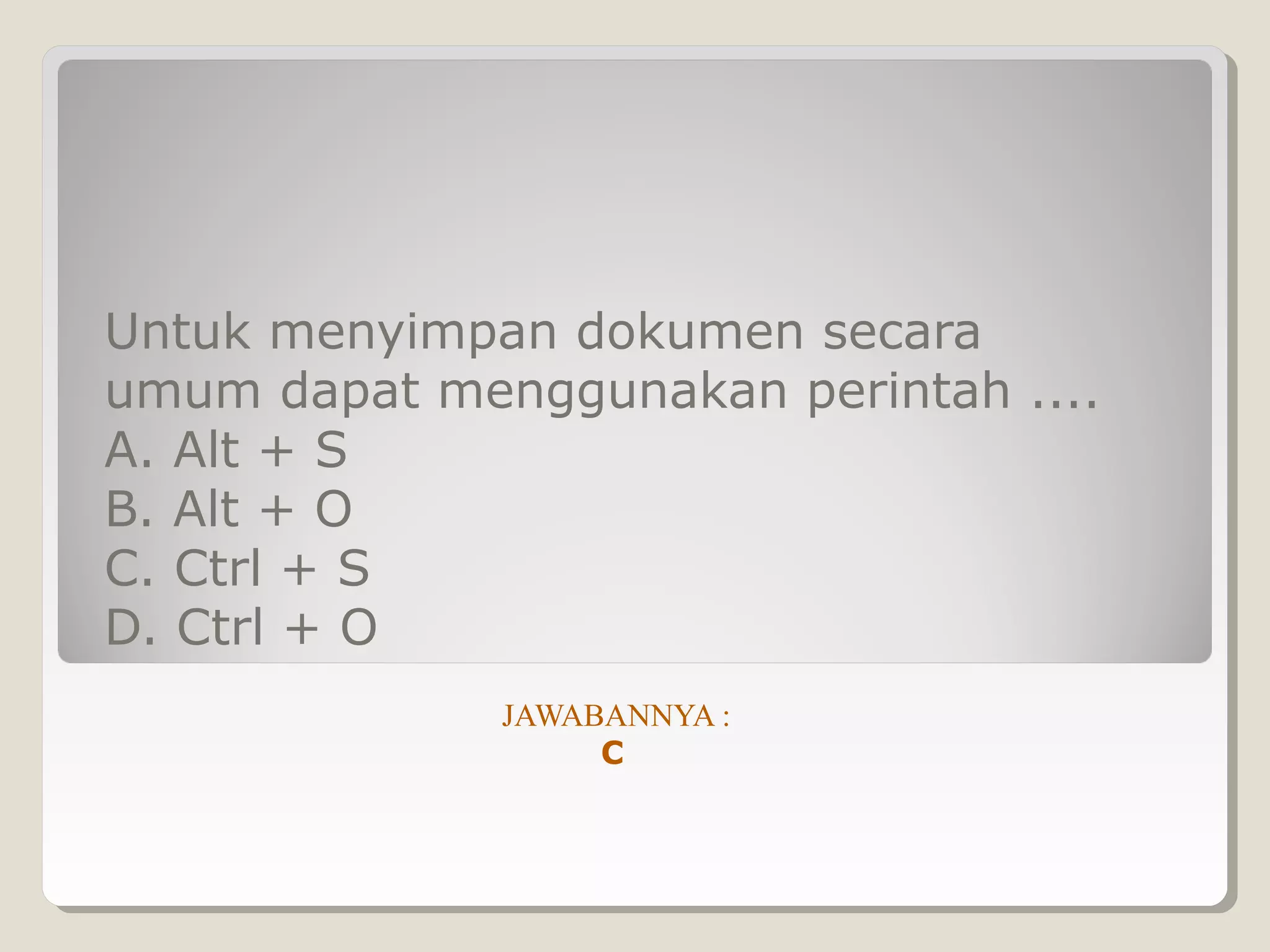 Untuk menyimpan dokumen secara
umum dapat menggunakan perintah ....
A. Alt + S
B. Alt + O
C. Ctrl + S
D. Ctrl + O
              JAWABANNYA :
                   C
 