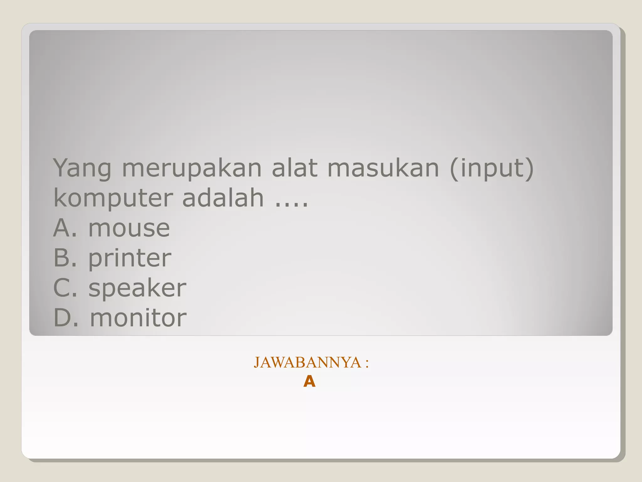 Yang merupakan alat masukan (input)
komputer adalah ....
A. mouse
B. printer
C. speaker
D. monitor
              JAWABANNYA :
                   A
 