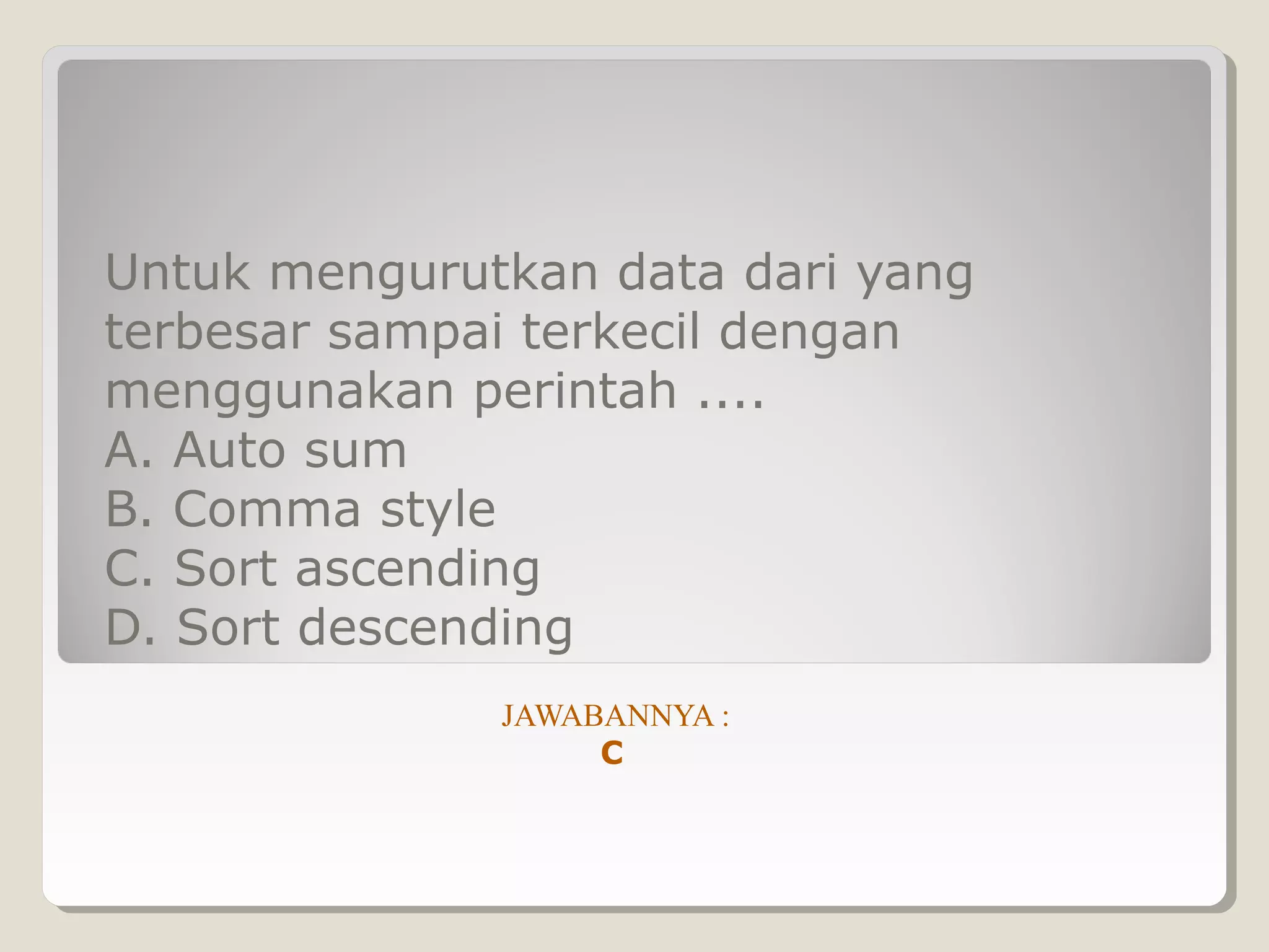 Untuk mengurutkan data dari yang
terbesar sampai terkecil dengan
menggunakan perintah ....
A. Auto sum
B. Comma style
C. Sort ascending
D. Sort descending
              JAWABANNYA :
                   C
 