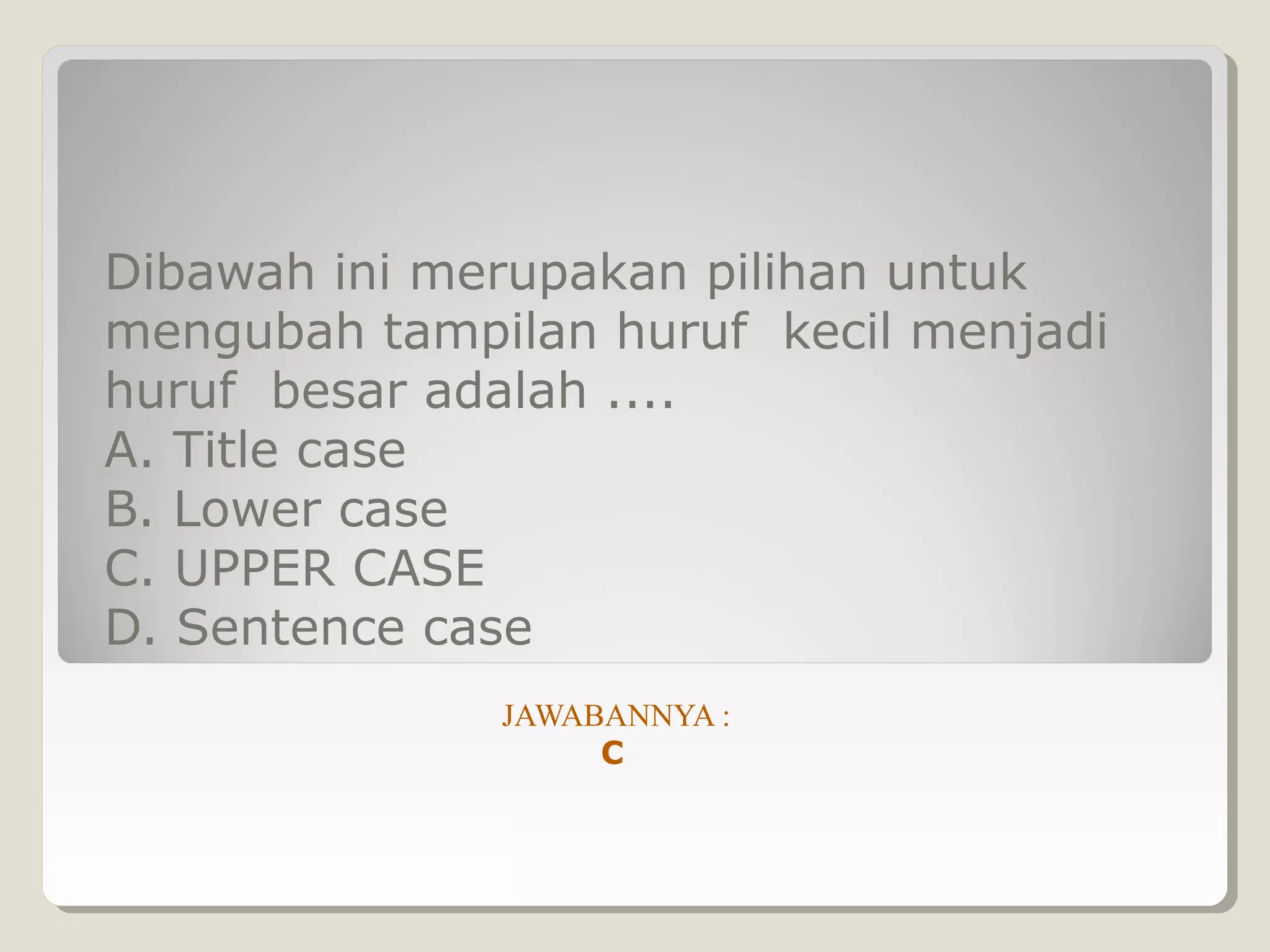 Dibawah ini merupakan pilihan untuk
mengubah tampilan huruf kecil menjadi
huruf besar adalah ....
A. Title case
B. Lower case
C. UPPER CASE
D. Sentence case
              JAWABANNYA :
                   C
 