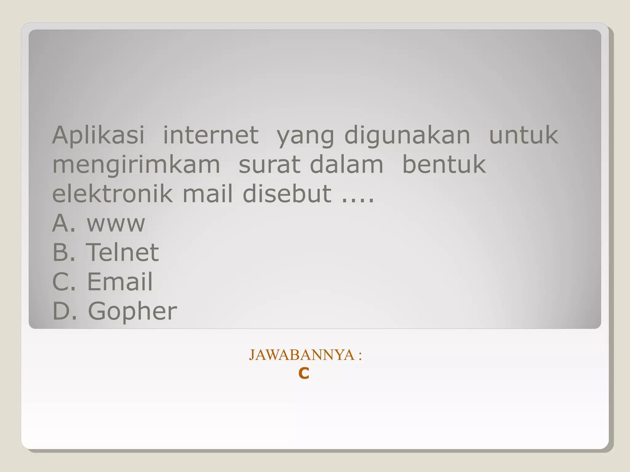 Aplikasi internet yang digunakan untuk
mengirimkam surat dalam bentuk
elektronik mail disebut ....
A. www
B. Telnet
C. Email
D. Gopher
              JAWABANNYA :
                   C
 