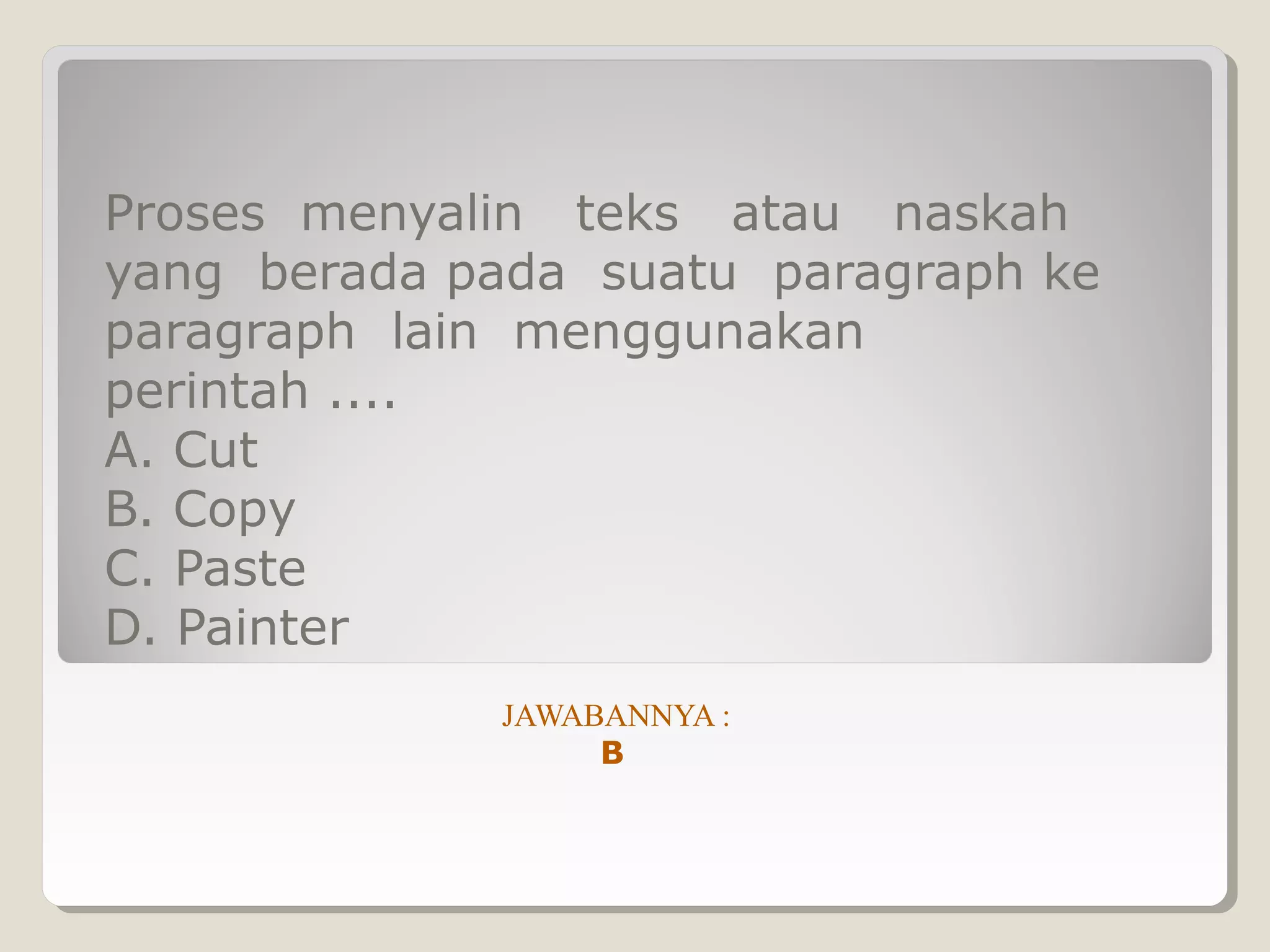 Proses menyalin teks atau naskah
yang berada pada suatu paragraph ke
paragraph lain menggunakan
perintah ....
A. Cut
B. Copy
C. Paste
D. Painter
             JAWABANNYA :
                  B
 