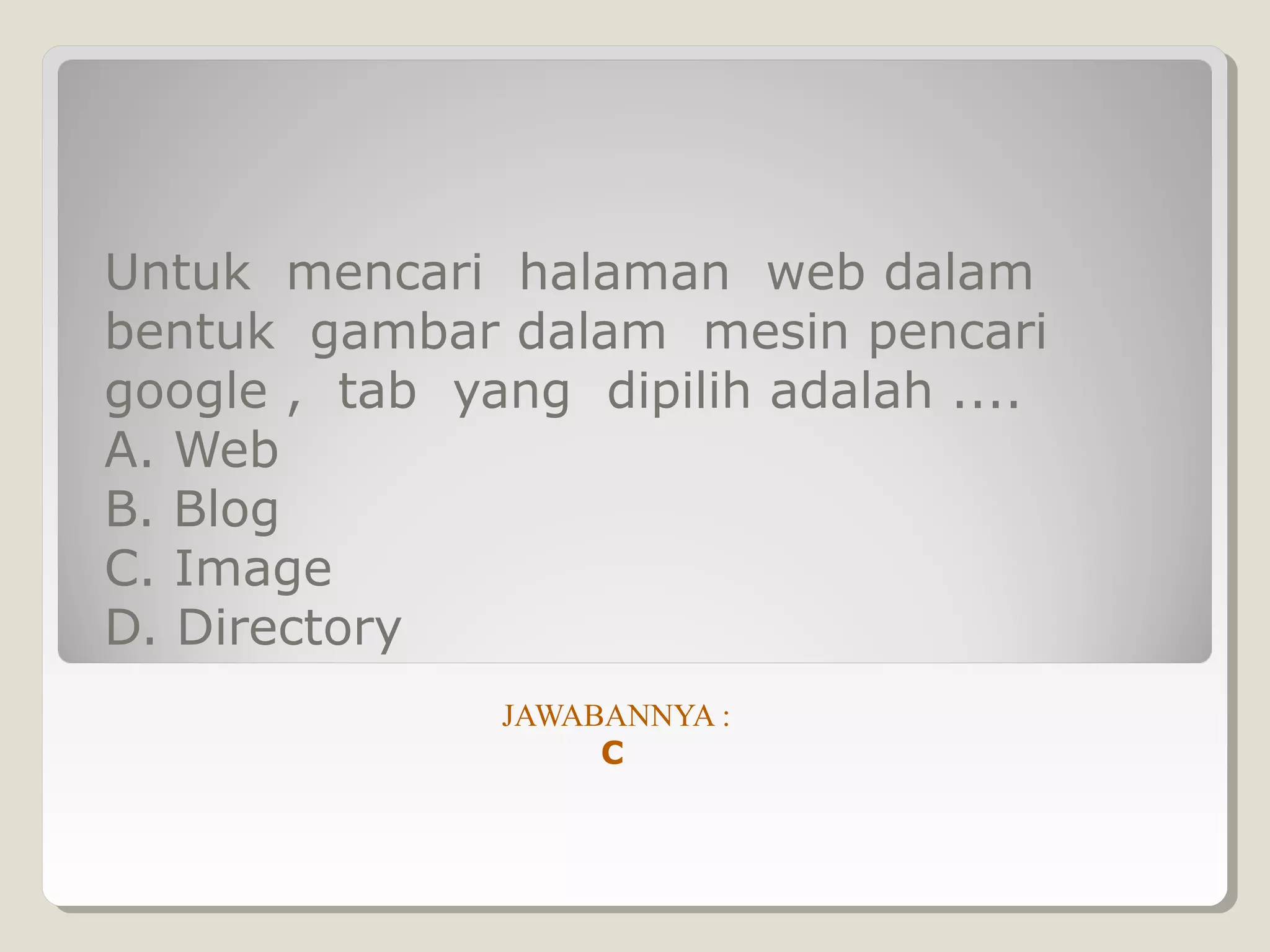 Untuk mencari halaman web dalam
bentuk gambar dalam mesin pencari
google , tab yang dipilih adalah ....
A. Web
B. Blog
C. Image
D. Directory
               JAWABANNYA :
                    C
 