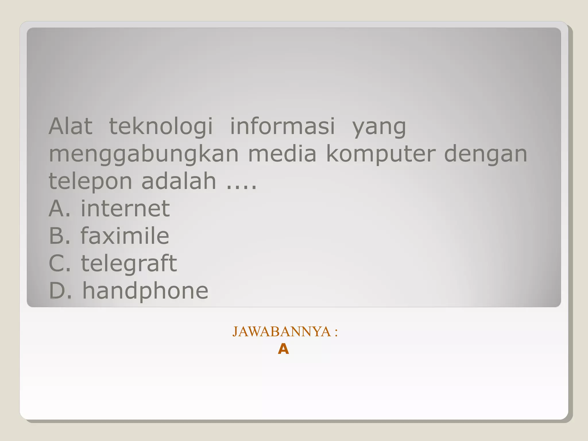 Alat teknologi informasi yang
menggabungkan media komputer dengan
telepon adalah ....
A. internet
B. faximile
C. telegraft
D. handphone
             JAWABANNYA :
                  A
 
