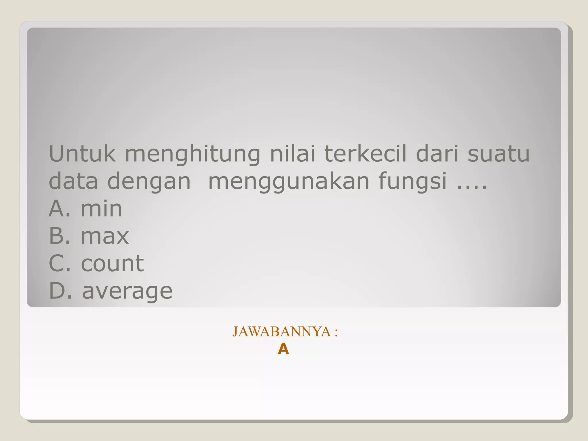 Untuk menghitung nilai terkecil dari suatu
data dengan menggunakan fungsi ....
A. min
B. max
C. count
D. average
                JAWABANNYA :
                     A
 