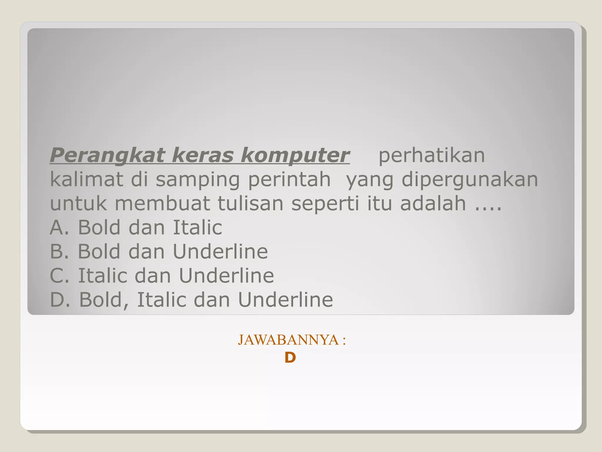Perangkat keras komputer perhatikan
kalimat di samping perintah yang dipergunakan
untuk membuat tulisan seperti itu adalah ....
A. Bold dan Italic
B. Bold dan Underline
C. Italic dan Underline
D. Bold, Italic dan Underline
                 JAWABANNYA :
                      D
 