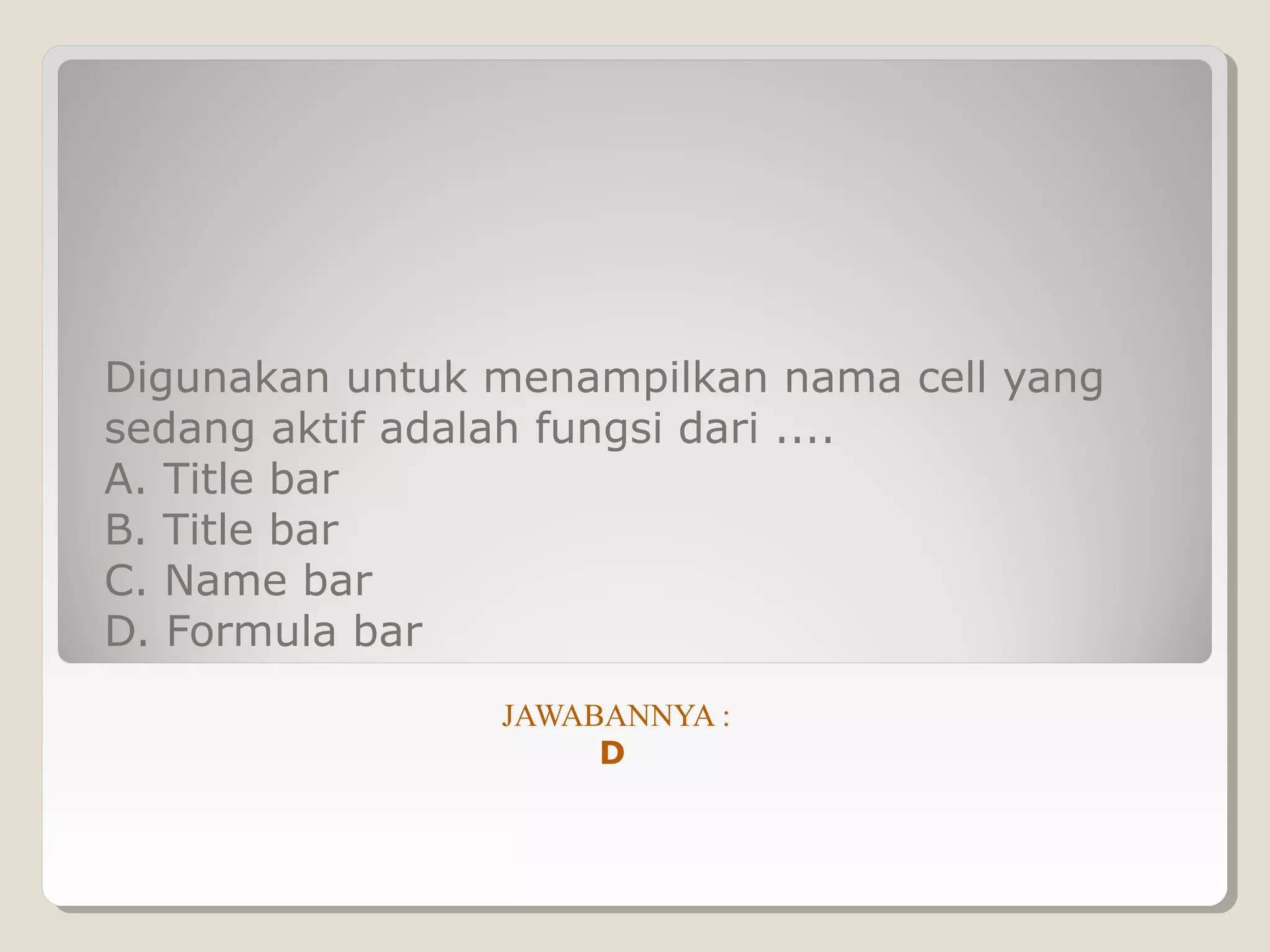 Digunakan untuk menampilkan nama cell yang
sedang aktif adalah fungsi dari ....
A. Title bar
B. Title bar
C. Name bar
D. Formula bar
                JAWABANNYA :
                     D
 