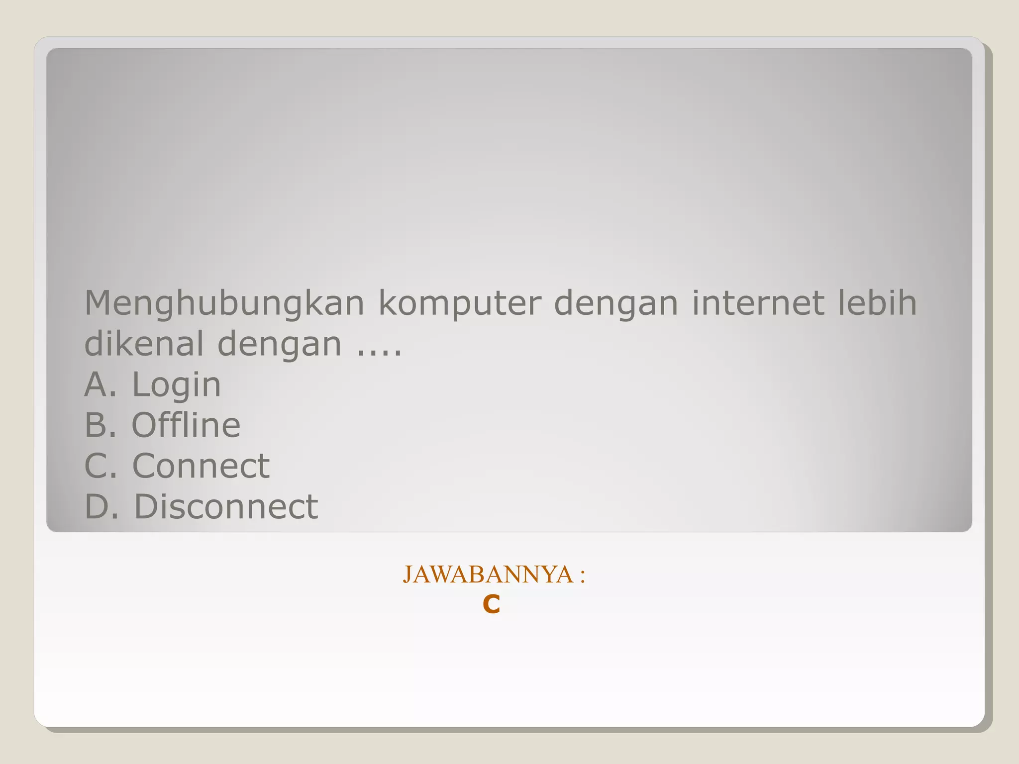 Menghubungkan komputer dengan internet lebih
dikenal dengan ....
A. Login
B. Offline
C. Connect
D. Disconnect
                JAWABANNYA :
                     C
 
