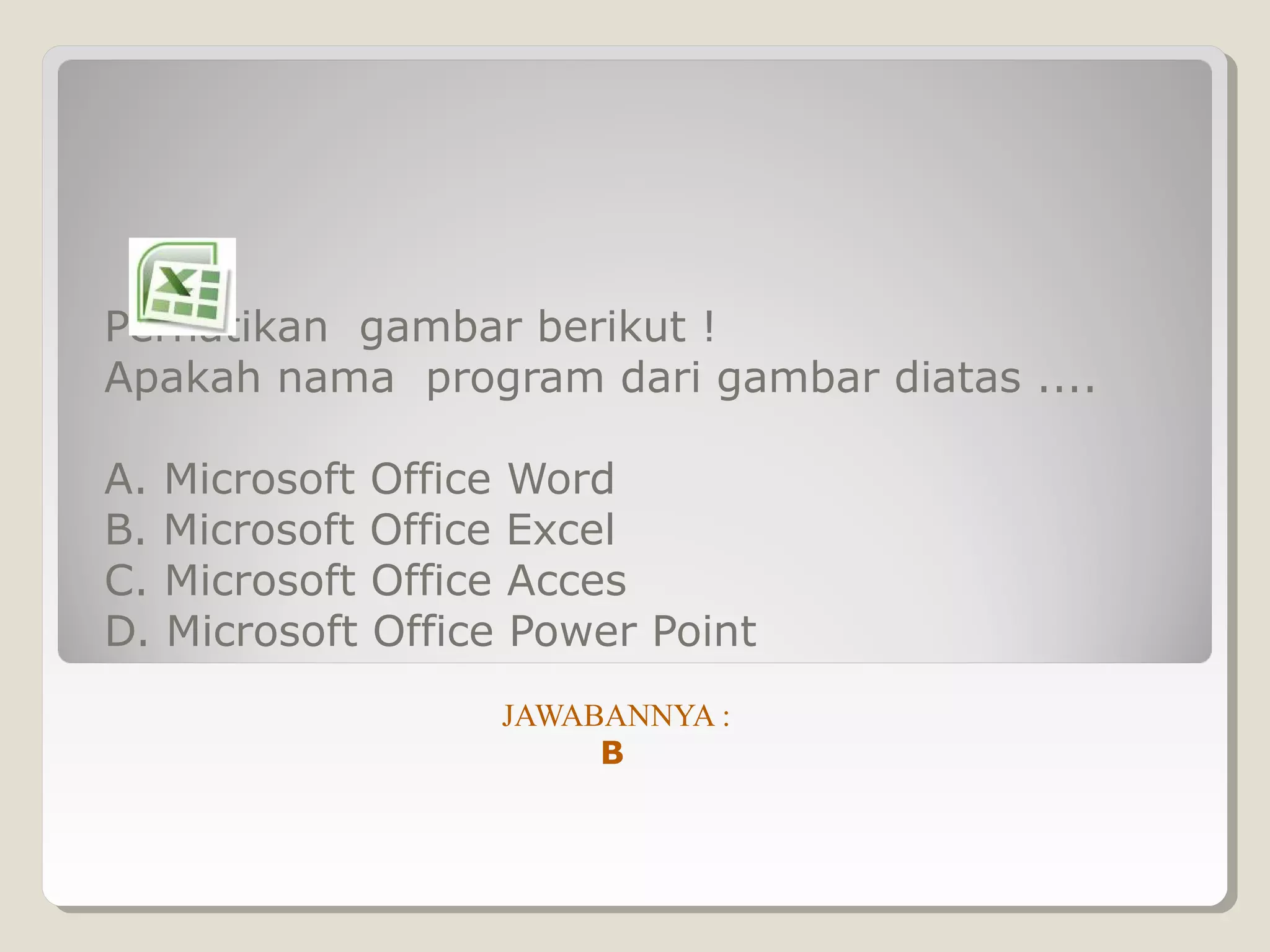Perhatikan gambar berikut !
Apakah nama program dari gambar diatas ....

A. Microsoft Office Word
B. Microsoft Office Excel
C. Microsoft Office Acces
D. Microsoft Office Power Point
                  JAWABANNYA :
                       B
 