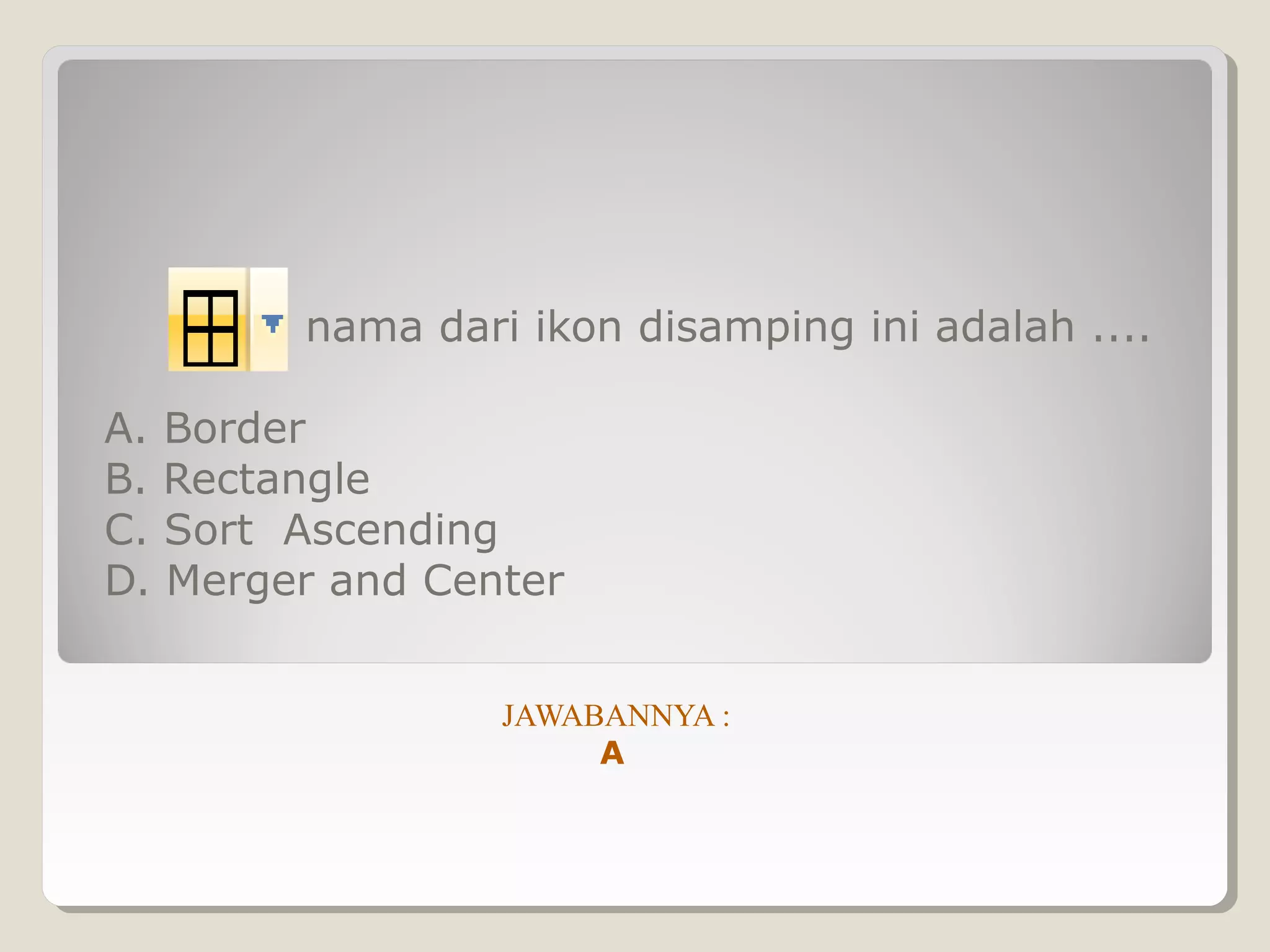 nama dari ikon disamping ini adalah ....

A. Border
B. Rectangle
C. Sort Ascending
D. Merger and Center


                 JAWABANNYA :
                      A
 
