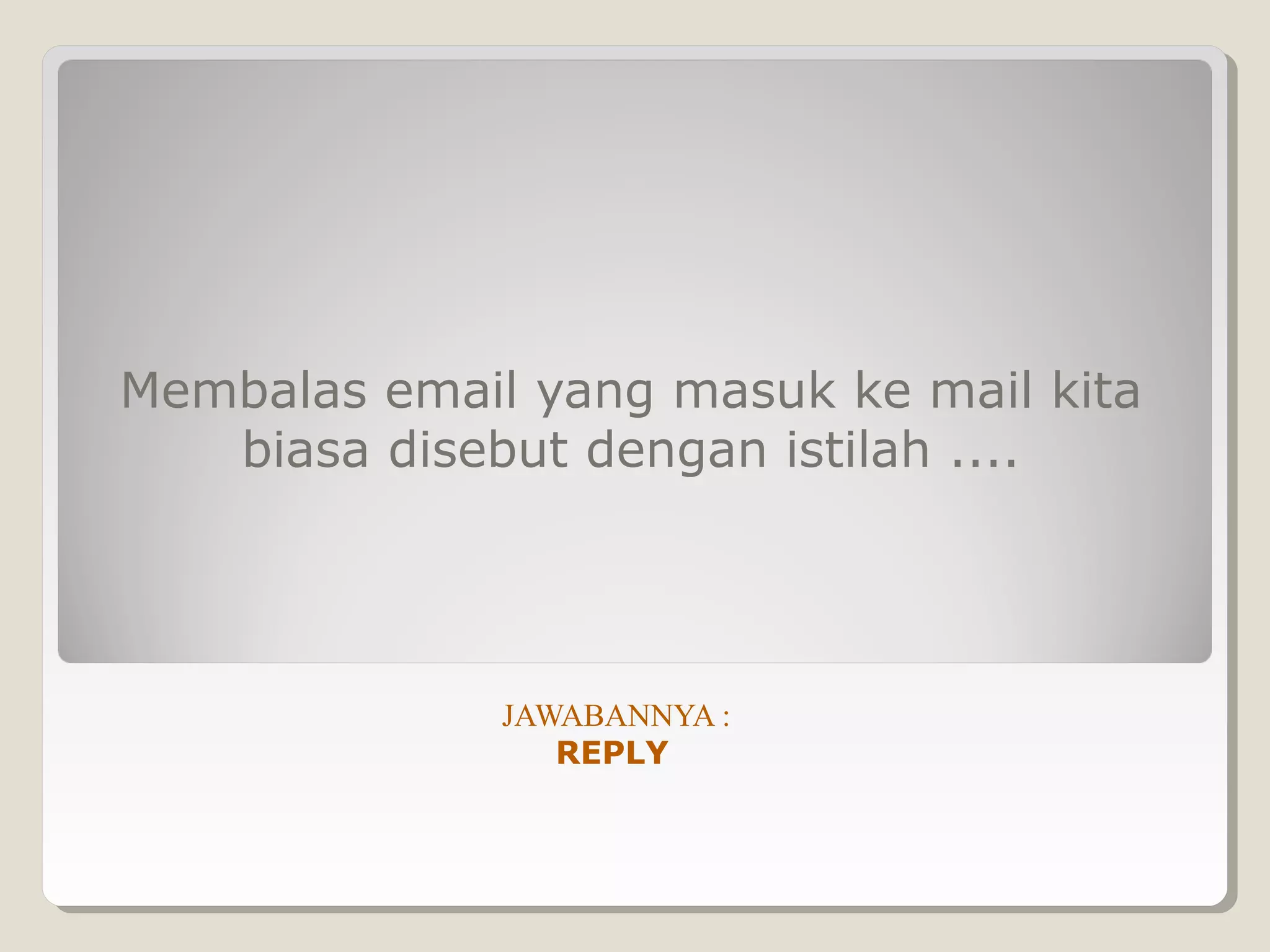 Membalas email yang masuk ke mail kita
   biasa disebut dengan istilah ....




              JAWABANNYA :
                 REPLY
 