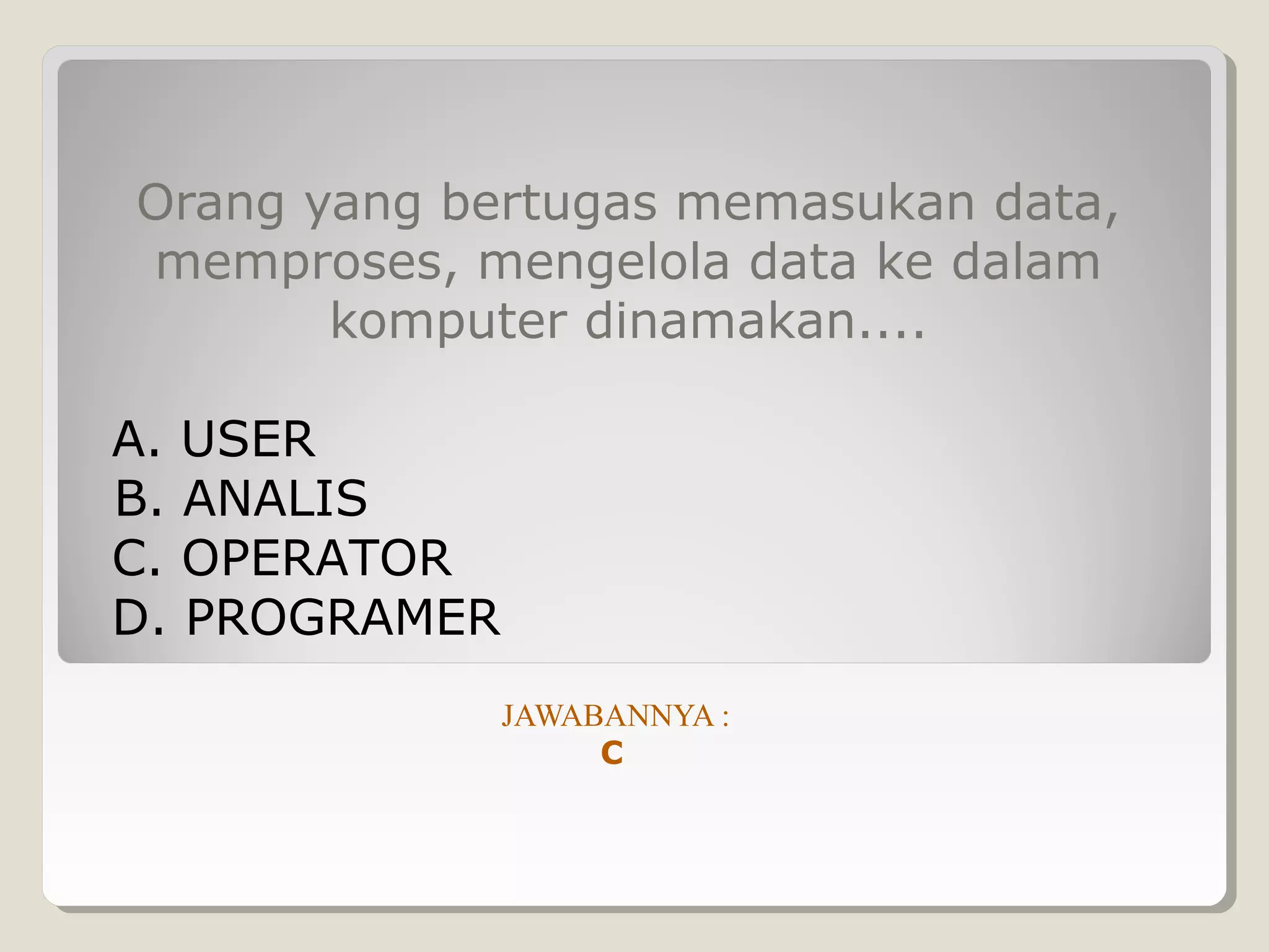 Orang yang bertugas memasukan data,
memproses, mengelola data ke dalam
       komputer dinamakan....

A. USER
B. ANALIS
C. OPERATOR
D. PROGRAMER
               JAWABANNYA :
                    C
 