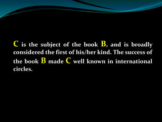 C is the subject of the book B, and is broadly
considered the first of his/her kind. The success of
the book B made C well...