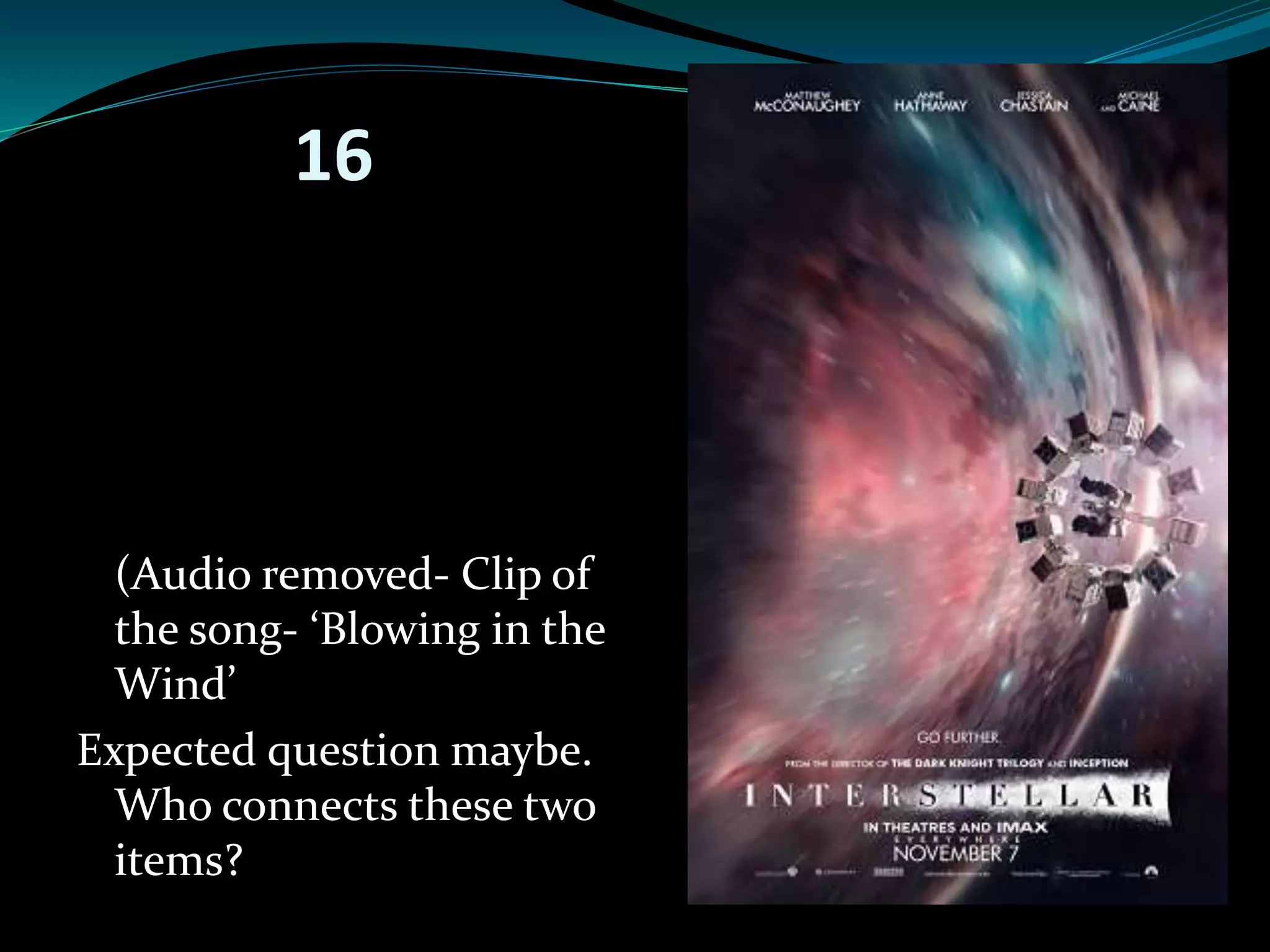 16 
(Audio removed- Clip of 
the song- ‘Blowing in the 
Wind’ 
Expected question maybe. 
Who connects these two 
items? 
 