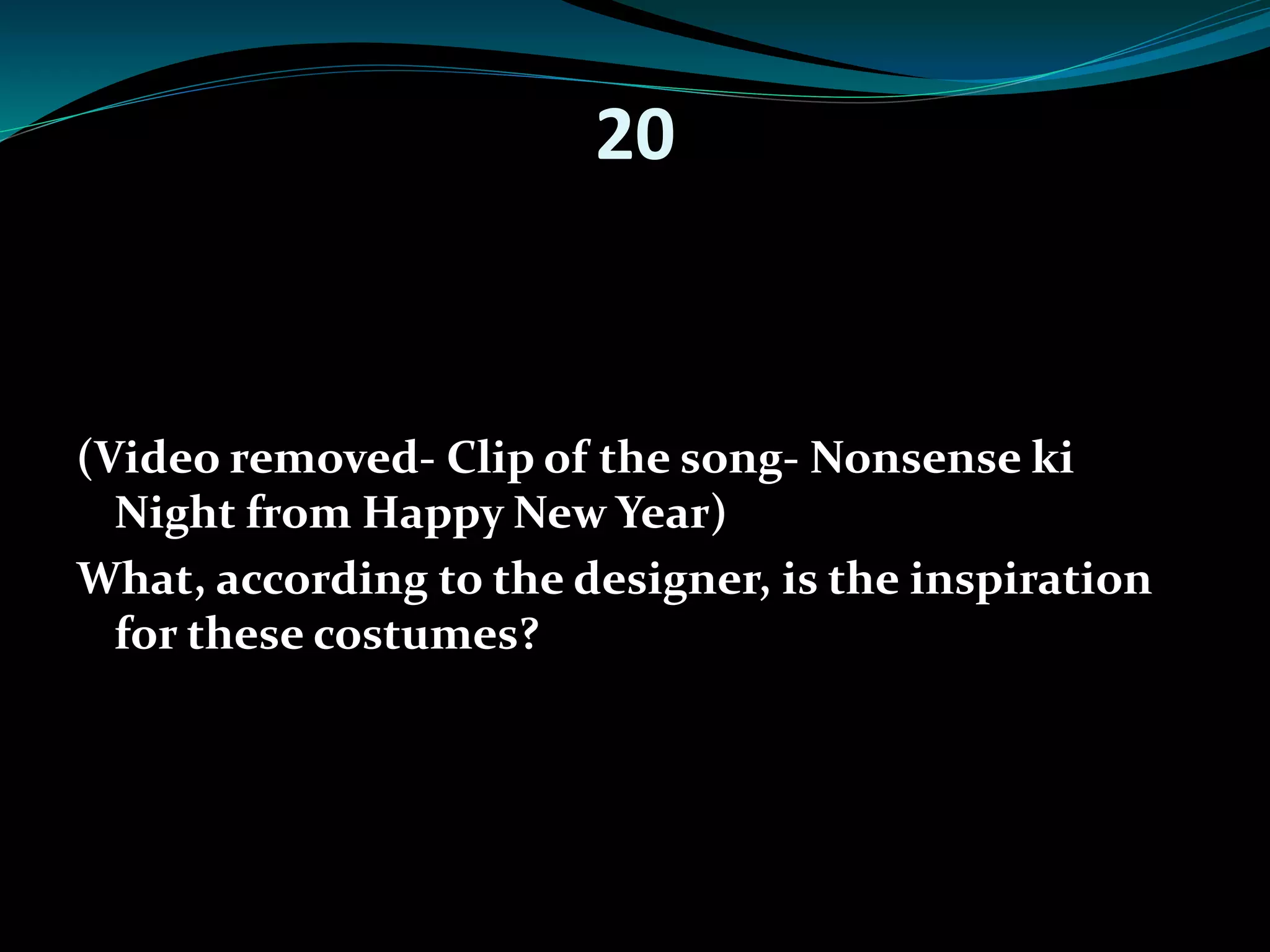 20 
(Video removed- Clip of the song- Nonsense ki 
Night from Happy New Year) 
What, according to the designer, is the inspiration 
for these costumes? 
 