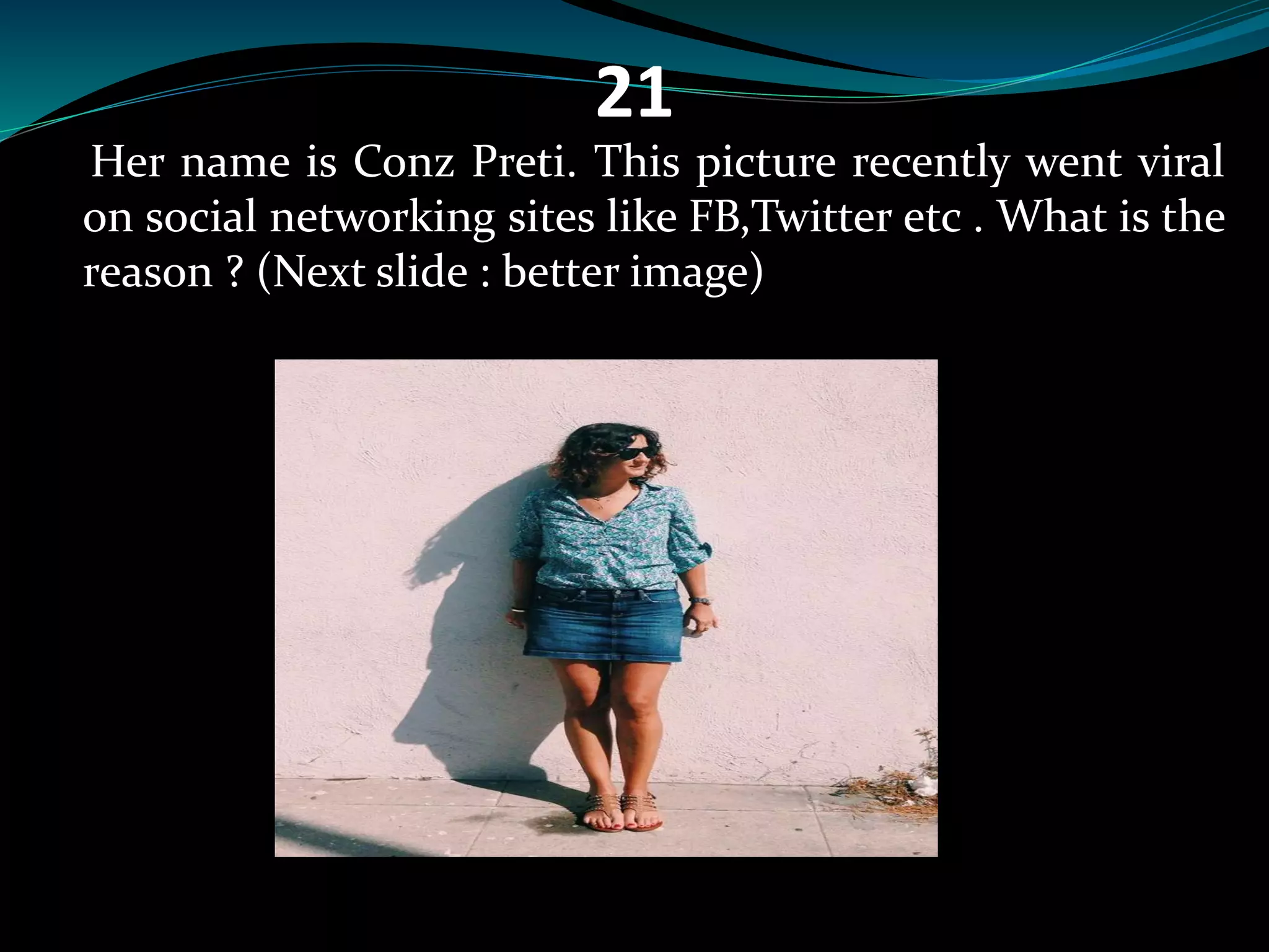 21 
Her name is Conz Preti. This picture recently went viral 
on social networking sites like FB,Twitter etc . What is the 
reason ? (Next slide : better image) 
 