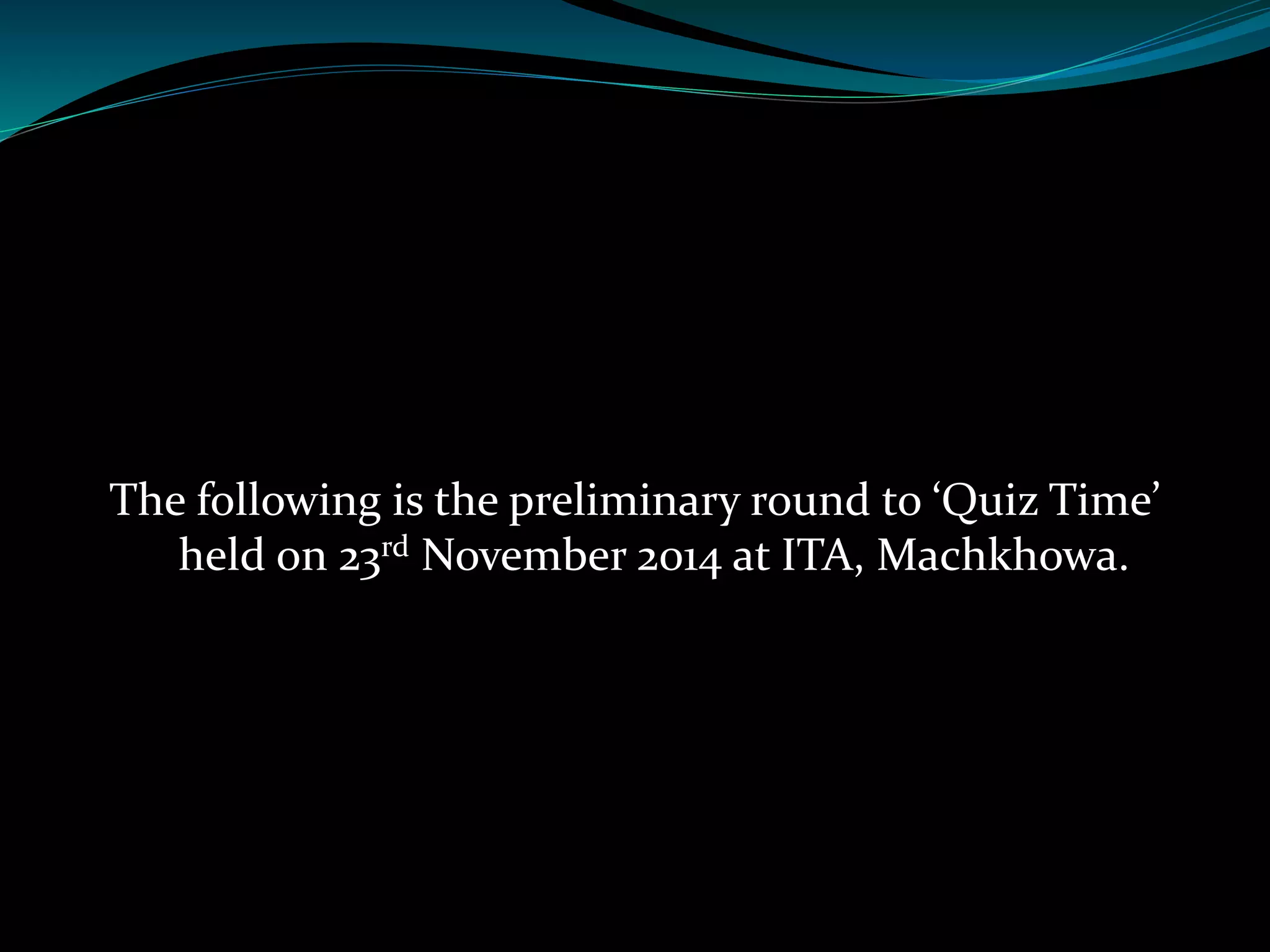 The following is the preliminary round to ‘Quiz Time’ 
held on 23rd November 2014 at ITA, Machkhowa. 
 