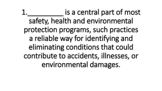 1._________ is a central part of most
safety, health and environmental
protection programs, such practices
a reliable way for identifying and
eliminating conditions that could
contribute to accidents, illnesses, or
environmental damages.
 