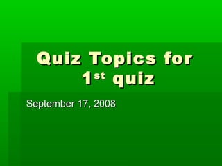 Quiz Topics forQuiz Topics for
11stst
quizquiz
September 17, 2008September 17, 2008
 