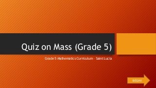 Quiz on Mass (Grade 5)
Grade 5 Mathematics Curriculum – Saint Lucia
BEGIN!
 