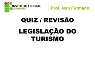QUIZ / REVISÃO
LEGISLAÇÃO DO
TURISMO
Prof. Ivan Furmann
 