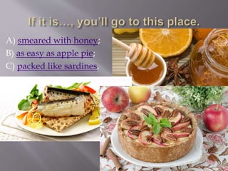 A) smeared with honey;
B) as easy as apple pie;
C) packed like sardines.
 
