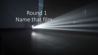 Round 1
Name that film….
 