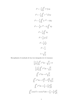 cacion anterior 
eR2cos(2)  eR2cos(2)  
  
iRei 
sen(R2sen(2)) 
 eR2cos(2) 
Entonces 
Z R 
0 
eR2cos(2)  
  
iRei 
sen(R2sen(2)) 
d = 0 
INTEGRAL III: 
R 2R 
R e[2Rt]2 
- 
dt = I 
x = 2R  t 
dx = dt 
I = 
Z 0 
R 
ex2 
dx 
I = 
Z R 
0 
ex2 
dx 
I2 = 
Z R 
0 
ey2 
dy 
Z R 
0 
ex2 
dx 
I2 = 
Z R 
0 
Z R 
0 
e(x2+y2)dxdy 
I2 = 
Z  
2 
0 
Z R 
0 
er2 
rdrd' 
u = r2 
du = 2rdr 
I2 = 
Z  
2 
0 
Z b 
a 
 
eu 
2 
dud' 
4 
 