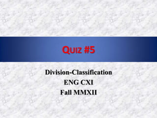 QUIZ #5
Division-Classification
      ENG CXI
     Fall MMXII
 