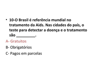 10-O Brasil é referência mundial no tratamento da Aids. Nas cidades do país, o teste para detectar a doença e o tratamento são _________. A- Gratuitos   B- Obrigatórios C- Pagos em parcelas  
