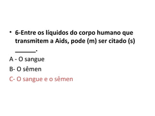 6-Entre os líquidos do corpo humano que transmitem a Aids, pode (m) ser citado (s) ______. A - O sangue  B- O sêmen  C- O sangue e o sêmen   
