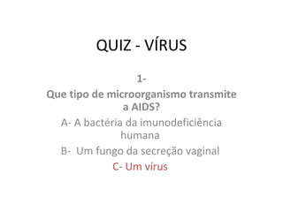 QUIZ - VÍRUS 1- Que tipo de microorganismo transmite a AIDS? A- A bactéria da imunodeficiência humana  B-  Um fungo da secreção vaginal  C- Um vírus   