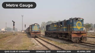 QUIZ CLUB IIT GUWAHATI GENERAL QUIZ RISHABH JAIN 03 APRIL 2019
Metre Gauge
 